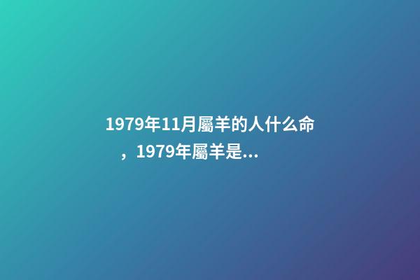 1979年11月屬羊的人什么命，1979年屬羊是什么命？ 79年屬羊人農(nóng)歷11月出生運(yùn)勢(shì)，79年屬羊11月出生命運(yùn)